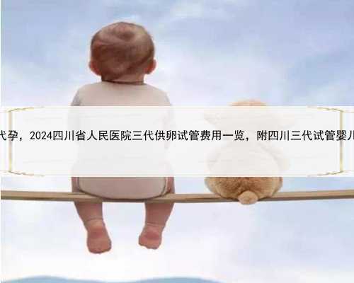 四川权威代孕，2024四川省人民医院三代供卵试管费用一览，附四川三代试管婴